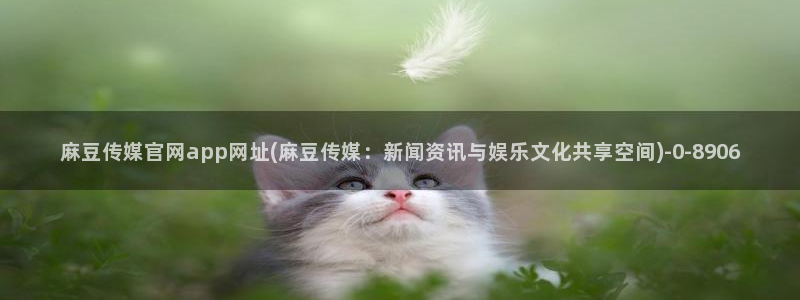 台湾麻豆传媒官网逍遥：麻豆传媒官网app网址(麻豆传媒：新闻资讯与娱乐文化共享空间)