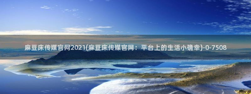 麻豆村传媒官网：麻豆床传媒官网2021(麻豆床传媒官网：平台上的生活小确幸)
