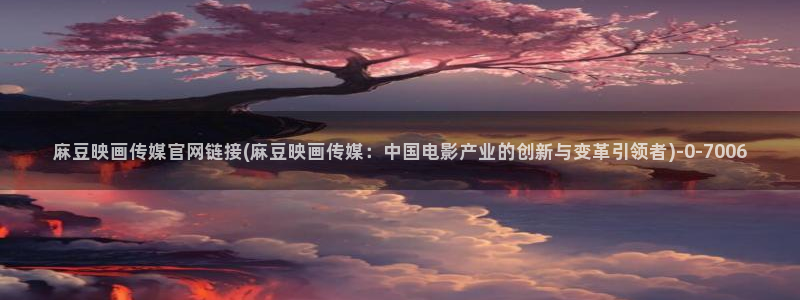 麻豆传媒官网app下载：麻豆映画传媒官网链接(麻豆映画传媒：中国电影产业的创新与变革引领者)