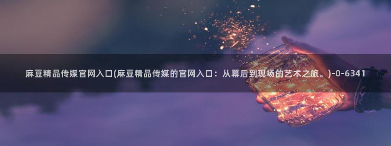 麻豆官网传媒在线观看：麻豆精品传媒官网入口(麻豆精品传媒的官网入口：从幕后到现场的艺术之旅。)