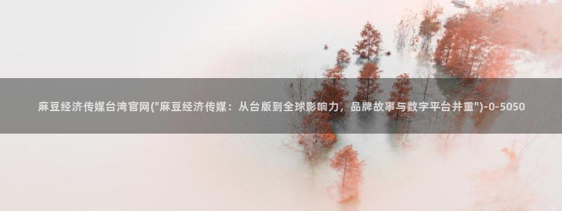 麻豆传媒官网樱桃cherry：麻豆经济传媒台湾官网(\
