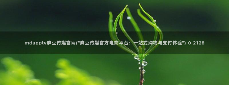 麻豆视传媒断网官：mdapptv麻豆传媒官网(\