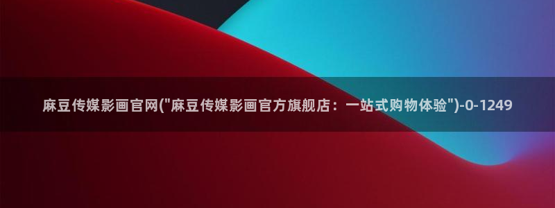 成人麻豆传媒官网：麻豆传媒影画官网(\