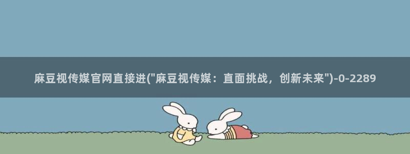 麻豆传媒官网最新：麻豆视传媒官网直接进(\