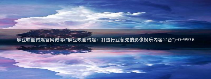 麻豆麻豆文化传媒官网：麻豆映画传媒官网微博(\
