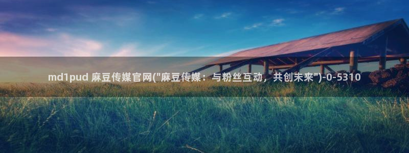 麻豆床传媒官网2021：md1pud 麻豆传媒官网(\