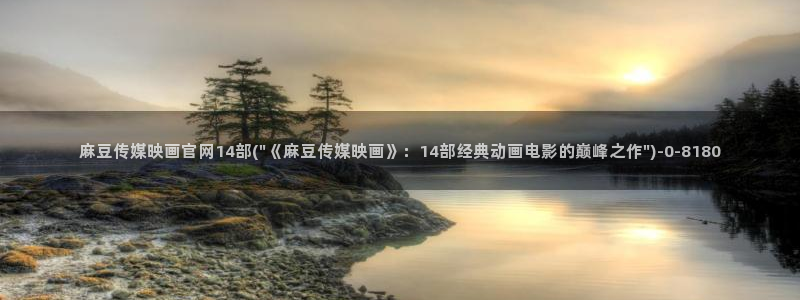 麻豆传媒破官网：麻豆传媒映画官网14部(\
